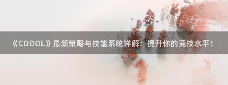 杜邦娱乐注册账号：《CODOL》最新策略与技能系统详解：提升