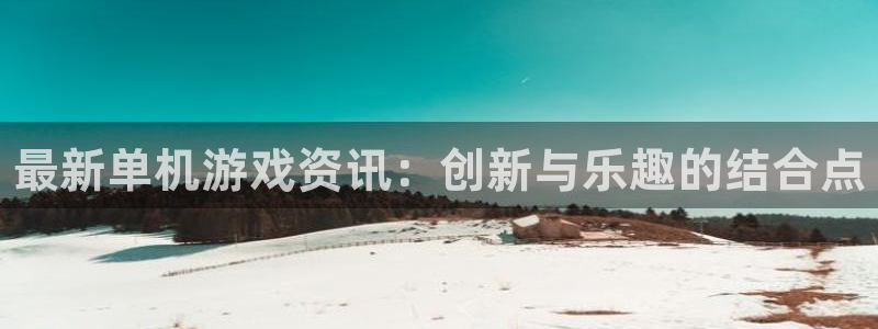 沐春杜邦娱乐：最新单机游戏资讯：创新与乐趣的结合点