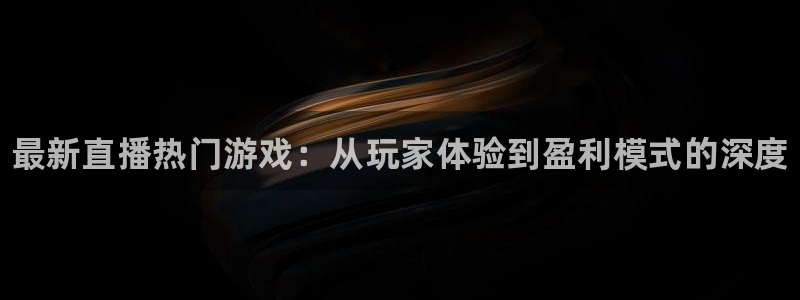 杜邦娱乐app：最新直播热门游戏：从玩家体验到盈利模式的深度