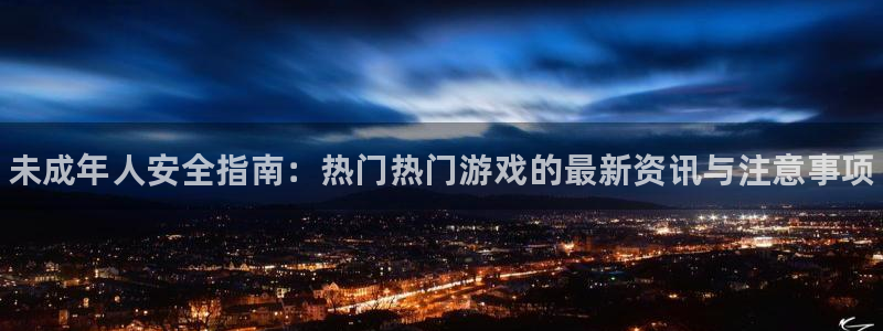 杜邦娱乐平台登陆：未成年人安全指南：热门热门游戏的最新资讯与