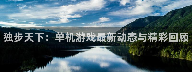 杜邦娱乐网页登录入口官网：独步天下：单机游戏最新动态与精彩回