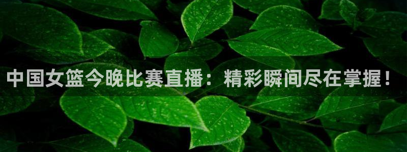 857nba直播：中国女篮今晚比赛直播：精彩瞬间尽在掌握！